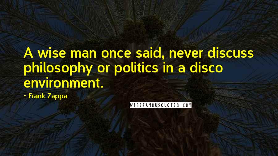 Frank Zappa Quotes: A wise man once said, never discuss philosophy or politics in a disco environment.