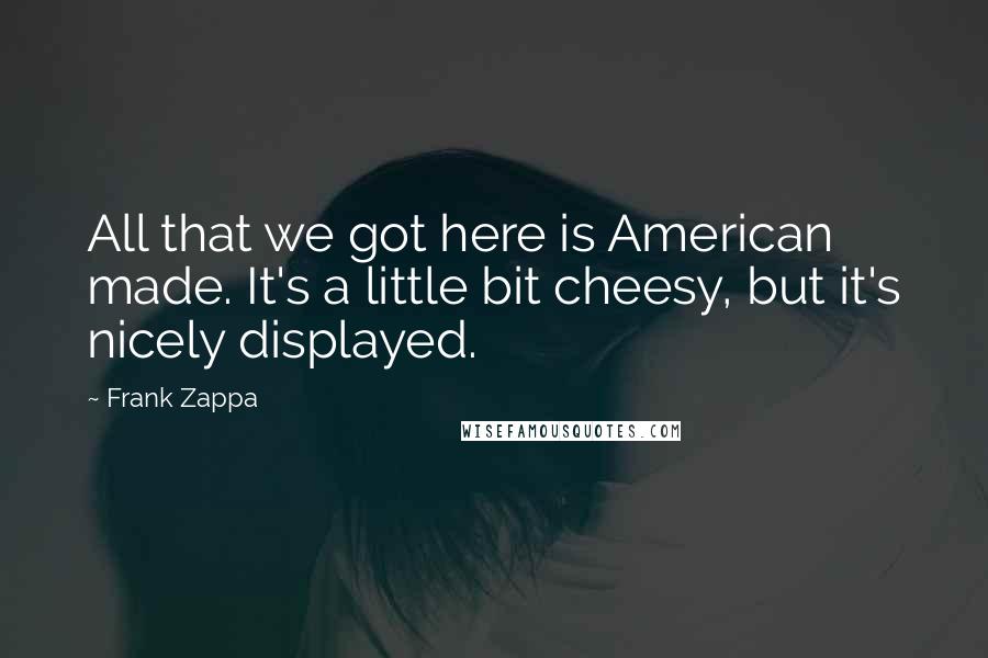 Frank Zappa Quotes: All that we got here is American made. It's a little bit cheesy, but it's nicely displayed.