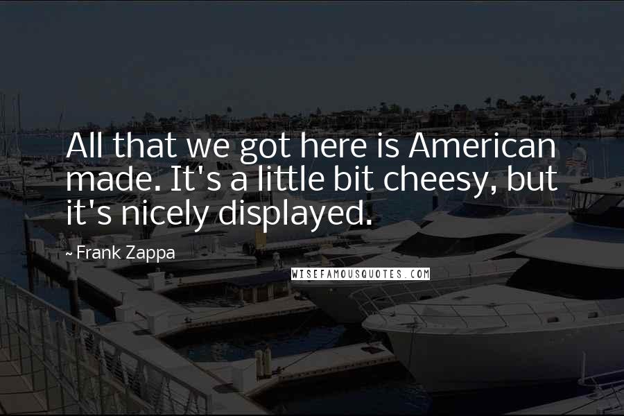 Frank Zappa Quotes: All that we got here is American made. It's a little bit cheesy, but it's nicely displayed.