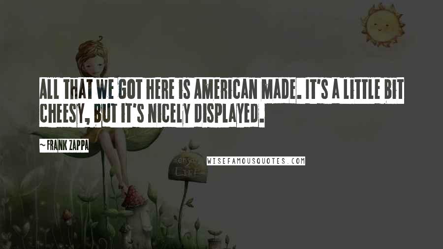 Frank Zappa Quotes: All that we got here is American made. It's a little bit cheesy, but it's nicely displayed.