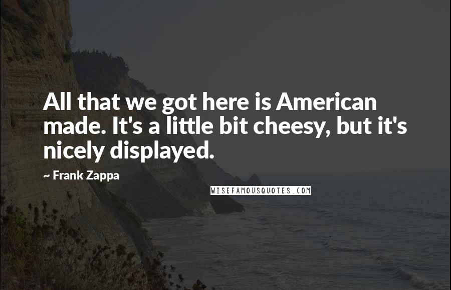 Frank Zappa Quotes: All that we got here is American made. It's a little bit cheesy, but it's nicely displayed.