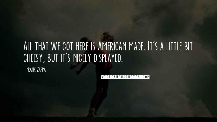 Frank Zappa Quotes: All that we got here is American made. It's a little bit cheesy, but it's nicely displayed.