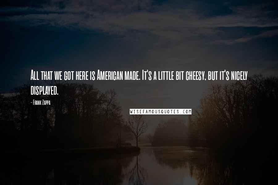 Frank Zappa Quotes: All that we got here is American made. It's a little bit cheesy, but it's nicely displayed.