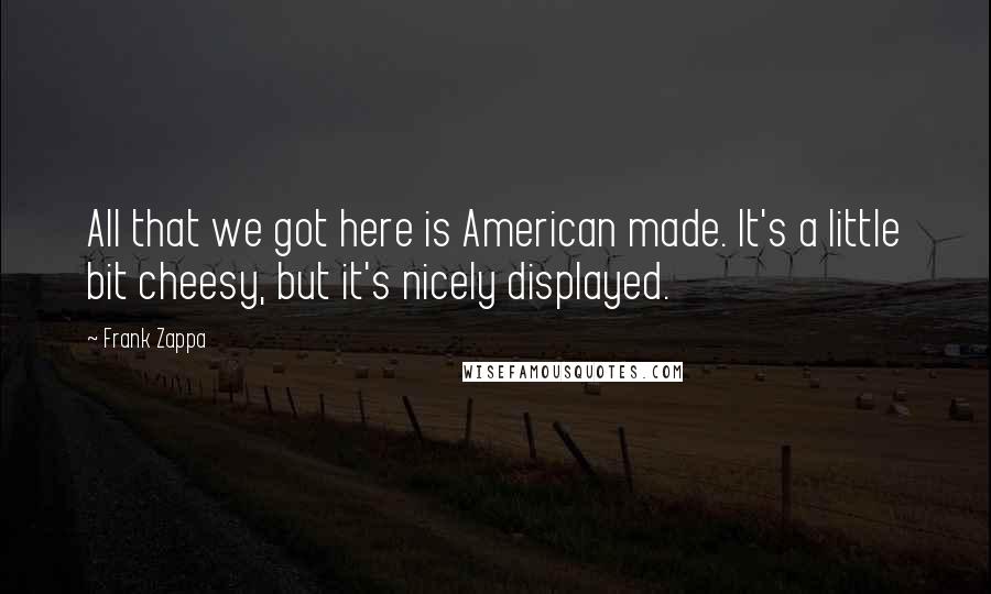 Frank Zappa Quotes: All that we got here is American made. It's a little bit cheesy, but it's nicely displayed.