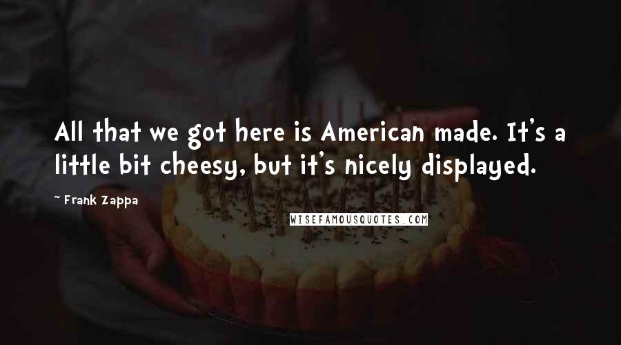 Frank Zappa Quotes: All that we got here is American made. It's a little bit cheesy, but it's nicely displayed.