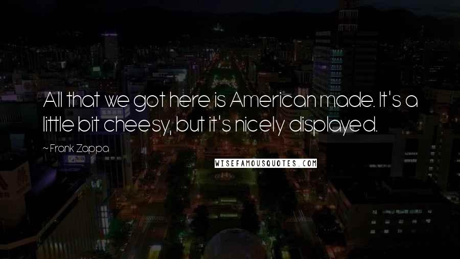 Frank Zappa Quotes: All that we got here is American made. It's a little bit cheesy, but it's nicely displayed.