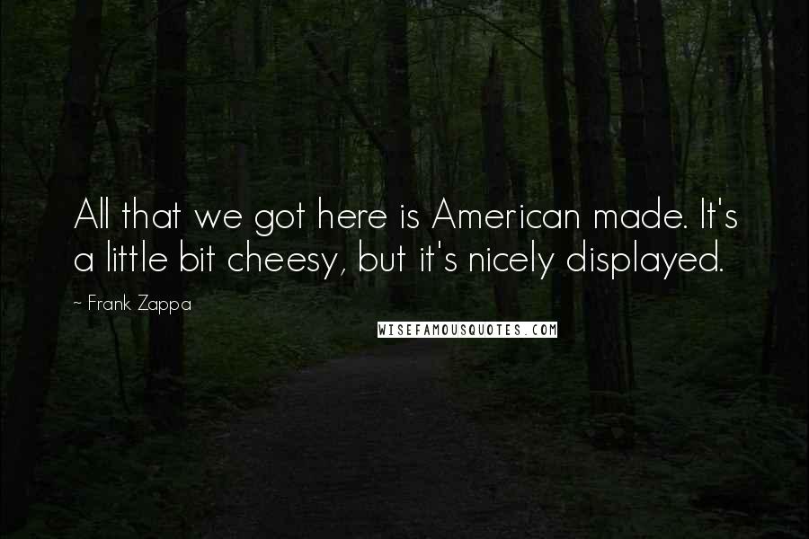 Frank Zappa Quotes: All that we got here is American made. It's a little bit cheesy, but it's nicely displayed.