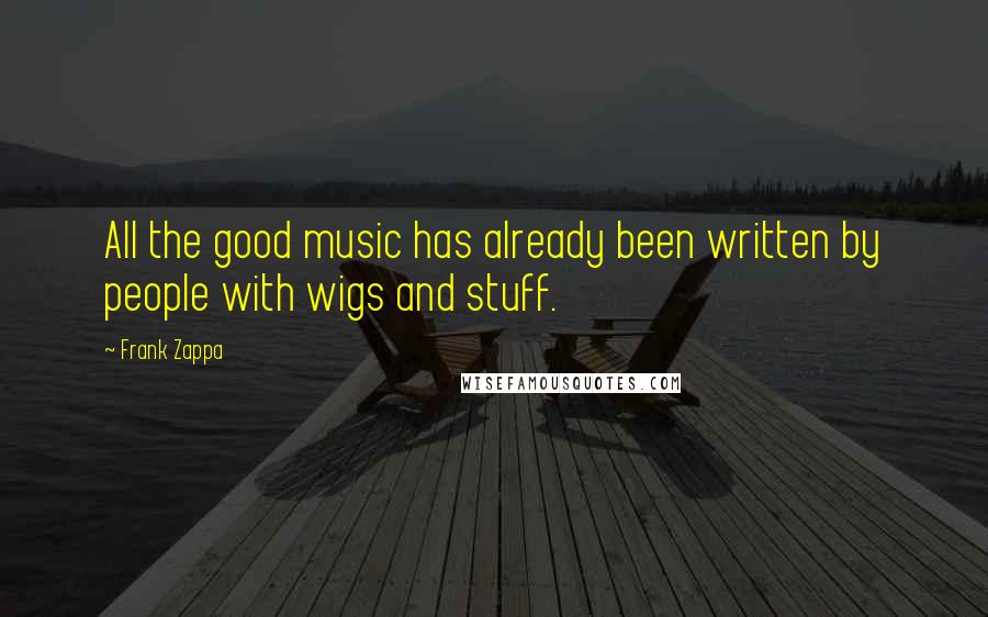 Frank Zappa Quotes: All the good music has already been written by people with wigs and stuff.