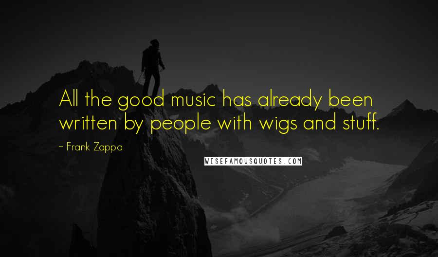 Frank Zappa Quotes: All the good music has already been written by people with wigs and stuff.
