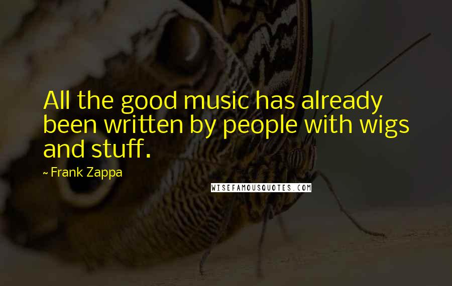 Frank Zappa Quotes: All the good music has already been written by people with wigs and stuff.