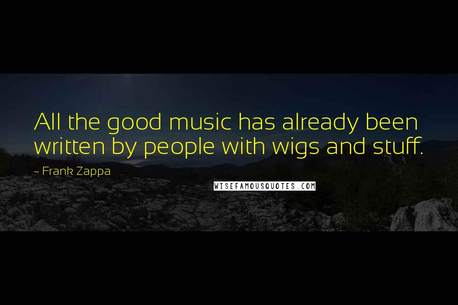 Frank Zappa Quotes: All the good music has already been written by people with wigs and stuff.