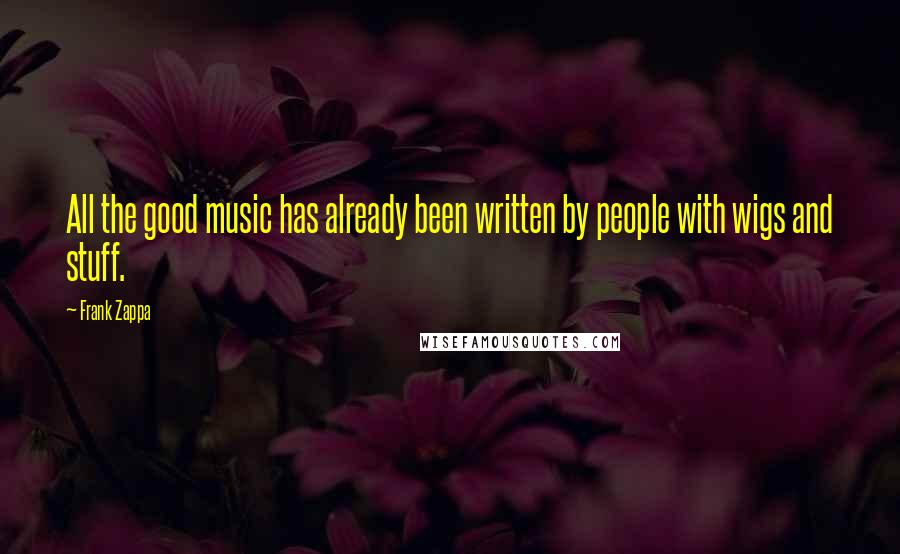 Frank Zappa Quotes: All the good music has already been written by people with wigs and stuff.