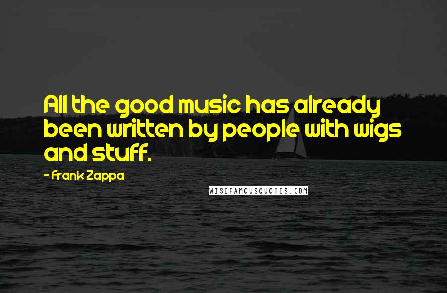 Frank Zappa Quotes: All the good music has already been written by people with wigs and stuff.