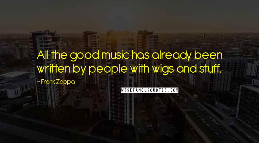 Frank Zappa Quotes: All the good music has already been written by people with wigs and stuff.