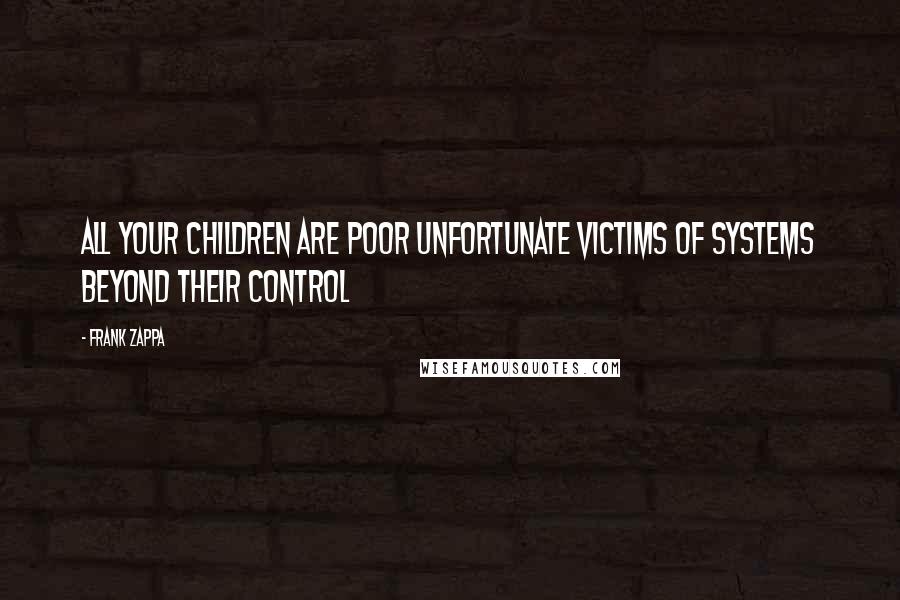 Frank Zappa Quotes: All your children are poor unfortunate victims of systems beyond their control