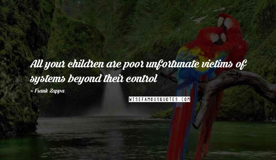Frank Zappa Quotes: All your children are poor unfortunate victims of systems beyond their control