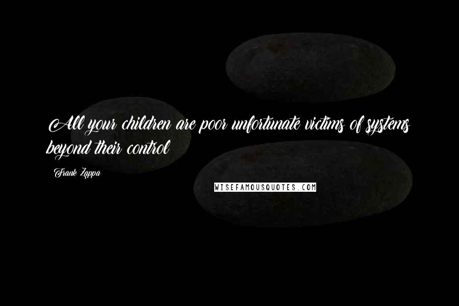 Frank Zappa Quotes: All your children are poor unfortunate victims of systems beyond their control