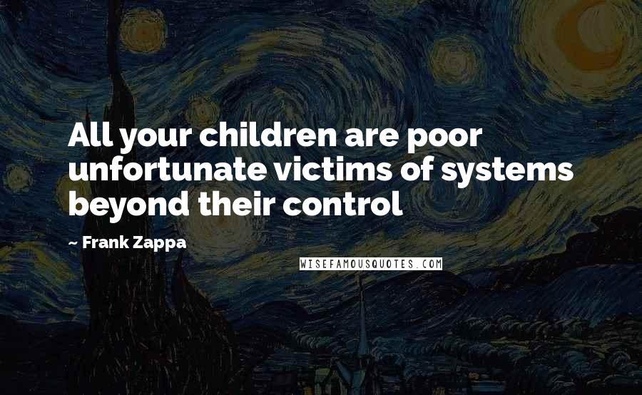 Frank Zappa Quotes: All your children are poor unfortunate victims of systems beyond their control