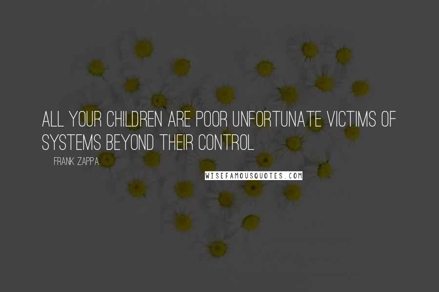 Frank Zappa Quotes: All your children are poor unfortunate victims of systems beyond their control