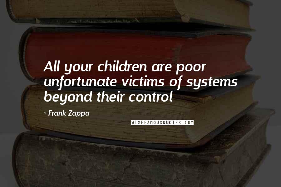 Frank Zappa Quotes: All your children are poor unfortunate victims of systems beyond their control