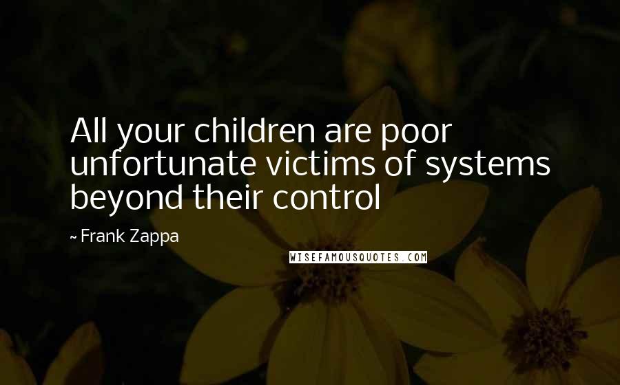 Frank Zappa Quotes: All your children are poor unfortunate victims of systems beyond their control