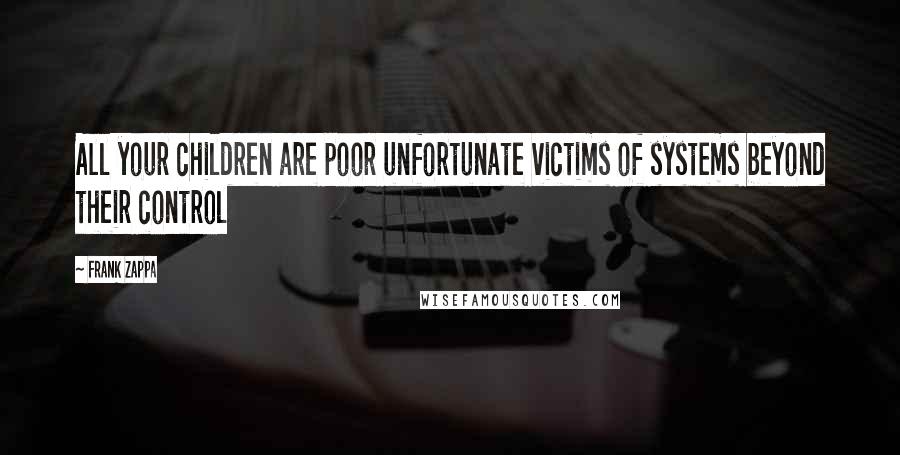 Frank Zappa Quotes: All your children are poor unfortunate victims of systems beyond their control