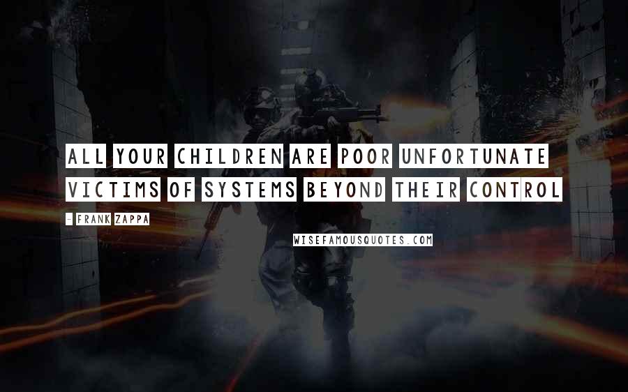 Frank Zappa Quotes: All your children are poor unfortunate victims of systems beyond their control
