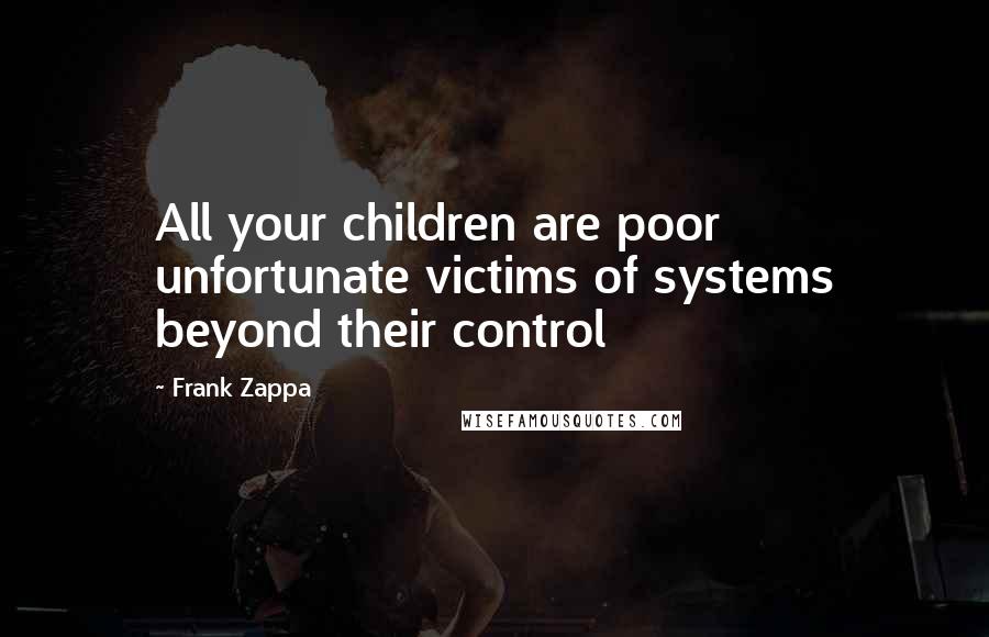 Frank Zappa Quotes: All your children are poor unfortunate victims of systems beyond their control