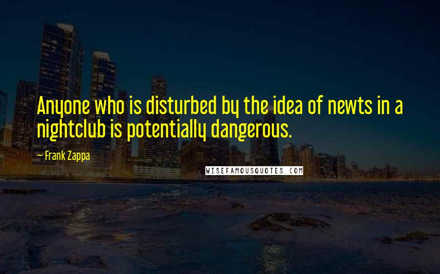 Frank Zappa Quotes: Anyone who is disturbed by the idea of newts in a nightclub is potentially dangerous.