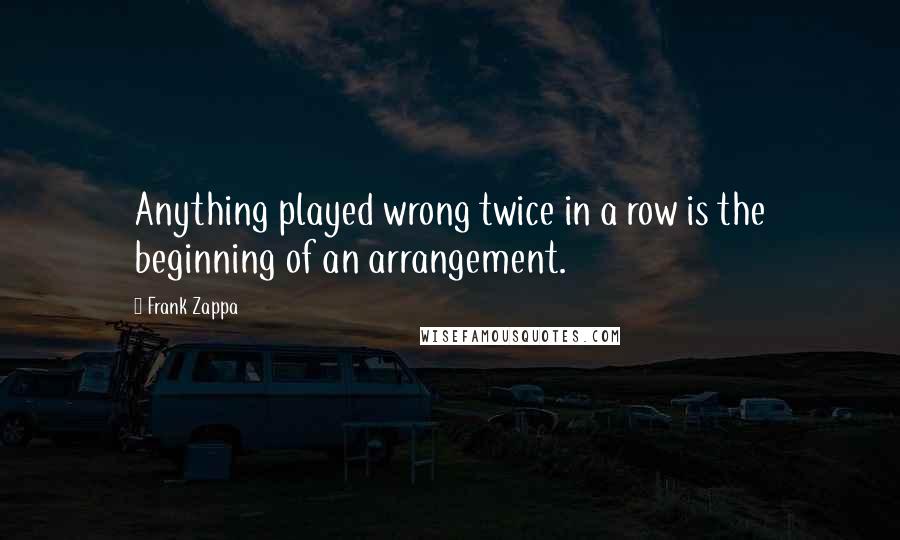 Frank Zappa Quotes: Anything played wrong twice in a row is the beginning of an arrangement.