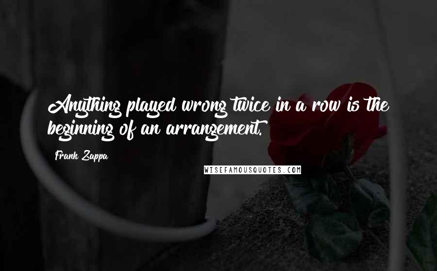 Frank Zappa Quotes: Anything played wrong twice in a row is the beginning of an arrangement.
