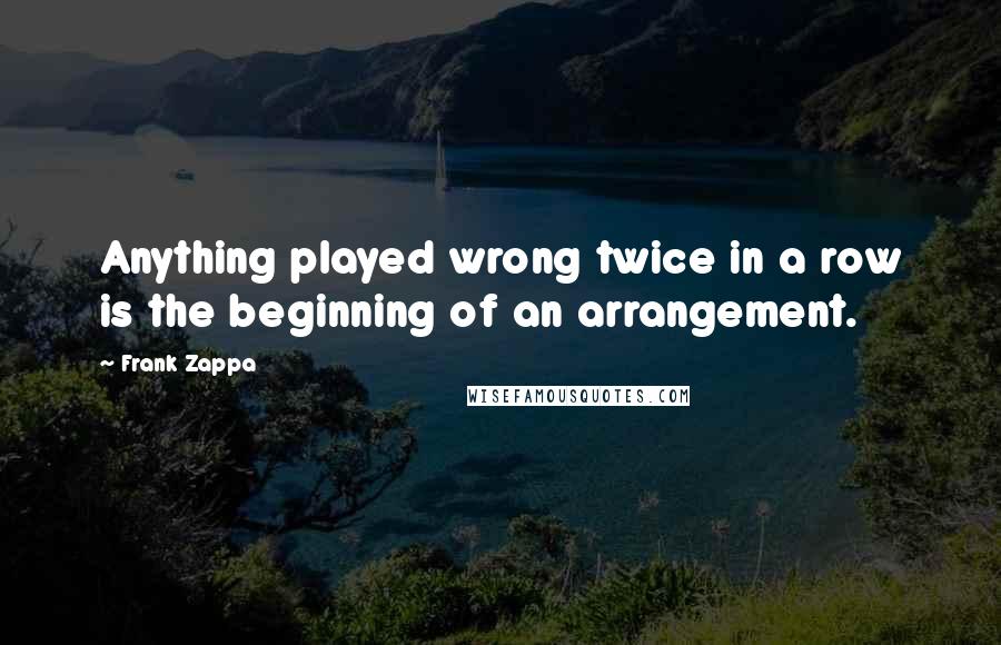 Frank Zappa Quotes: Anything played wrong twice in a row is the beginning of an arrangement.