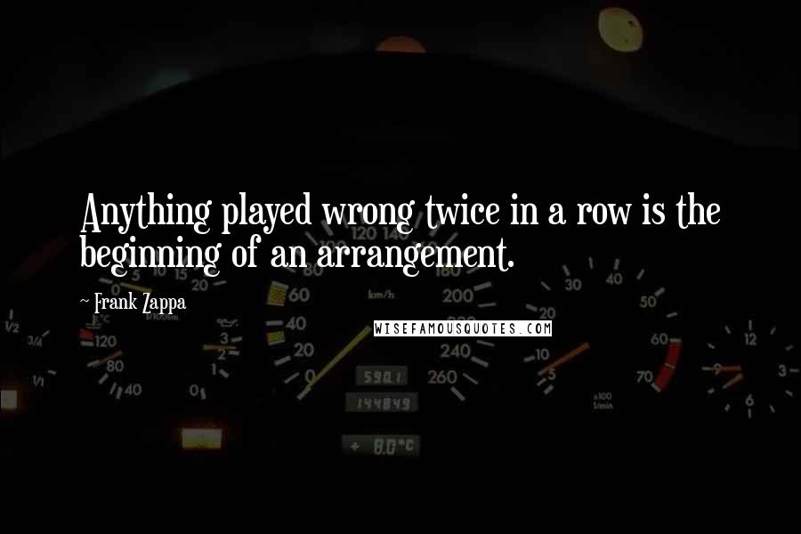 Frank Zappa Quotes: Anything played wrong twice in a row is the beginning of an arrangement.