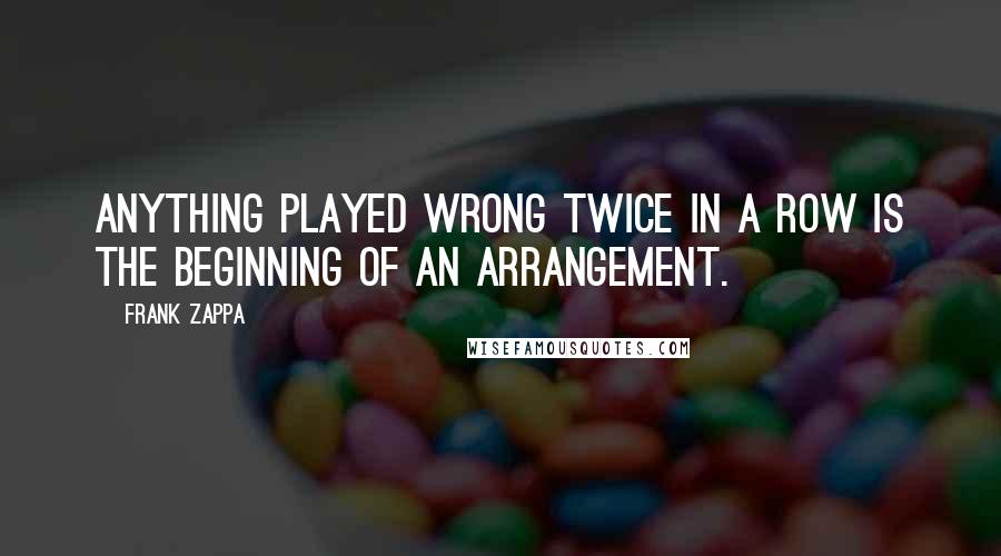 Frank Zappa Quotes: Anything played wrong twice in a row is the beginning of an arrangement.