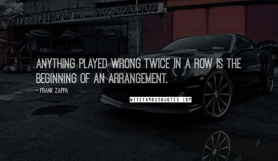 Frank Zappa Quotes: Anything played wrong twice in a row is the beginning of an arrangement.