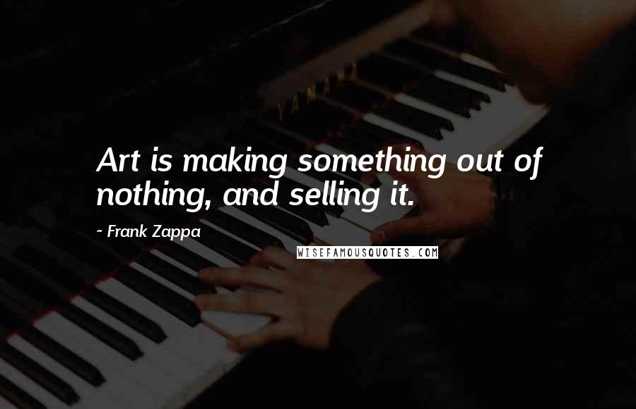 Frank Zappa Quotes: Art is making something out of nothing, and selling it.