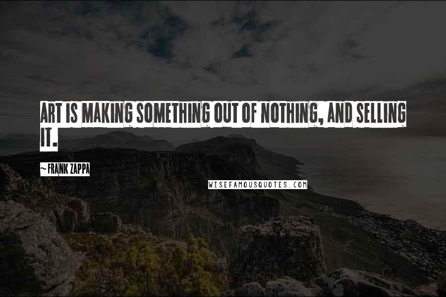 Frank Zappa Quotes: Art is making something out of nothing, and selling it.