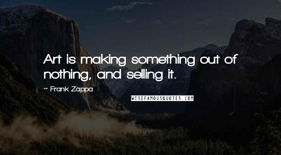 Frank Zappa Quotes: Art is making something out of nothing, and selling it.