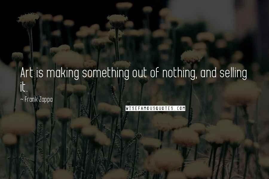 Frank Zappa Quotes: Art is making something out of nothing, and selling it.