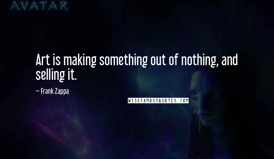 Frank Zappa Quotes: Art is making something out of nothing, and selling it.