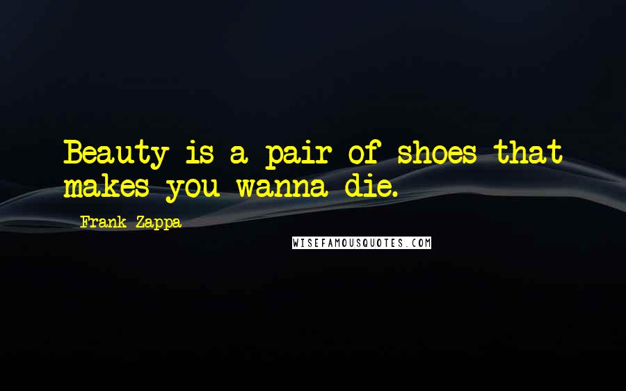 Frank Zappa Quotes: Beauty is a pair of shoes that makes you wanna die.
