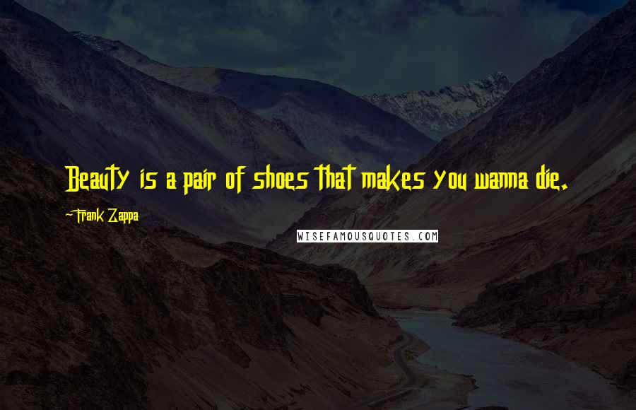 Frank Zappa Quotes: Beauty is a pair of shoes that makes you wanna die.