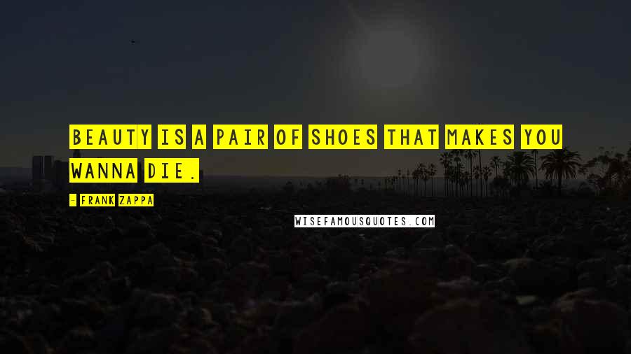 Frank Zappa Quotes: Beauty is a pair of shoes that makes you wanna die.