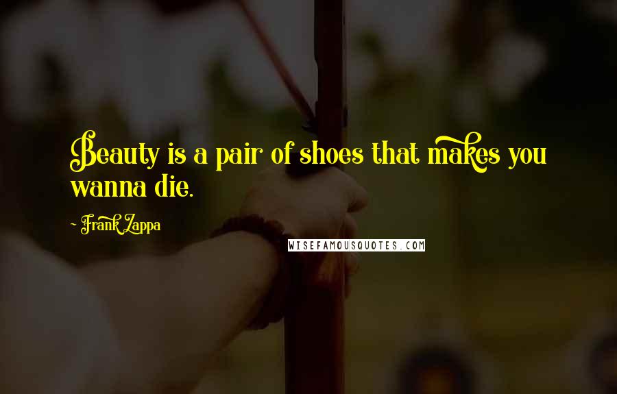 Frank Zappa Quotes: Beauty is a pair of shoes that makes you wanna die.