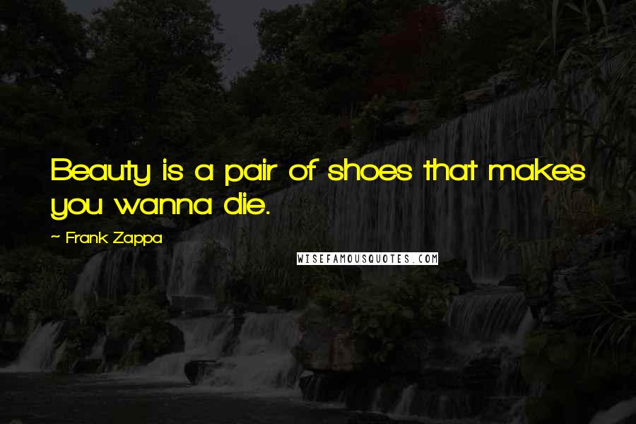 Frank Zappa Quotes: Beauty is a pair of shoes that makes you wanna die.