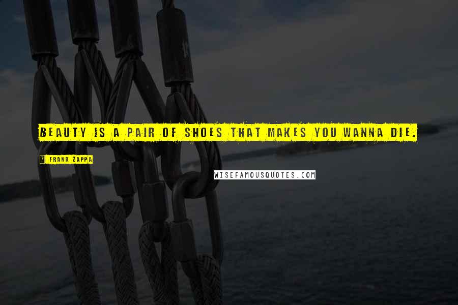 Frank Zappa Quotes: Beauty is a pair of shoes that makes you wanna die.