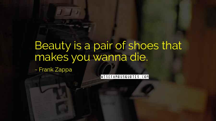 Frank Zappa Quotes: Beauty is a pair of shoes that makes you wanna die.