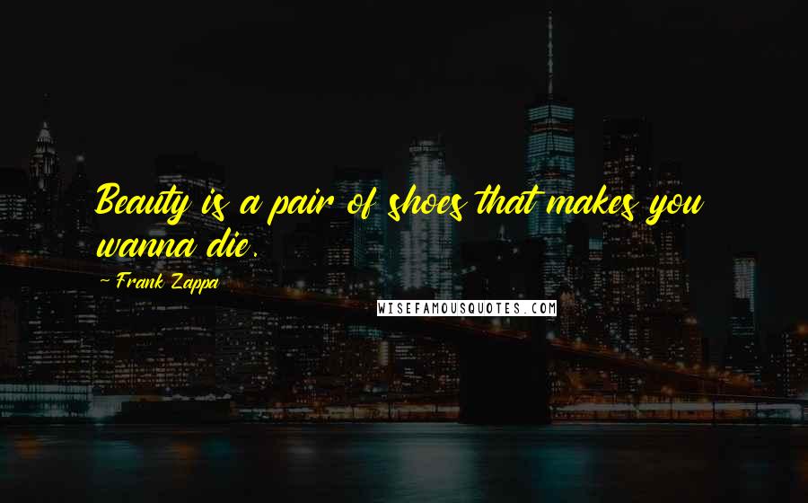 Frank Zappa Quotes: Beauty is a pair of shoes that makes you wanna die.