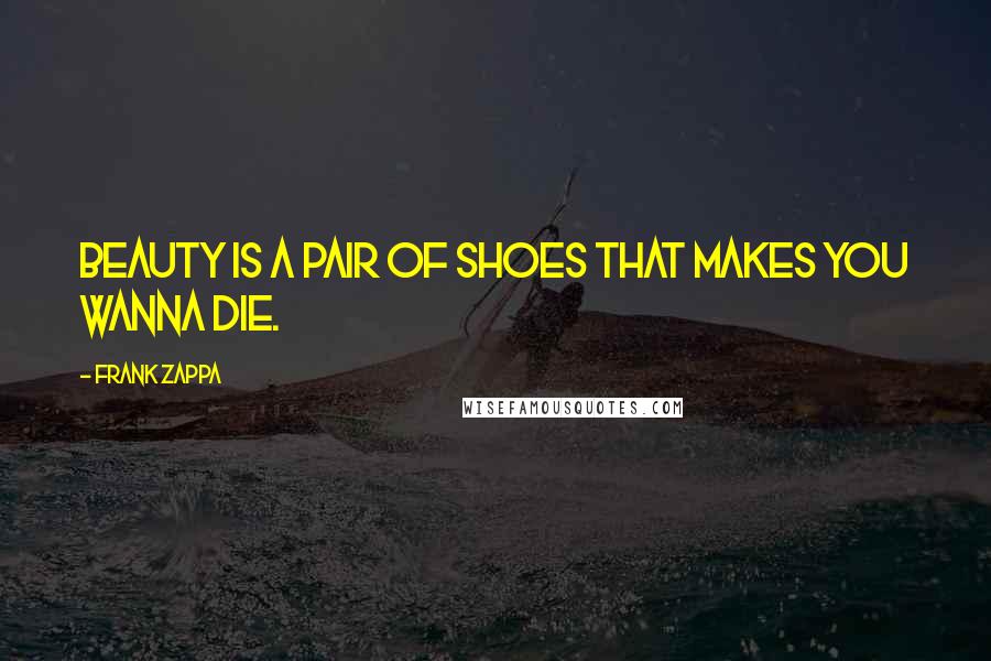 Frank Zappa Quotes: Beauty is a pair of shoes that makes you wanna die.