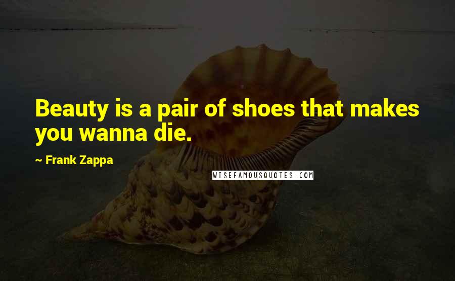 Frank Zappa Quotes: Beauty is a pair of shoes that makes you wanna die.